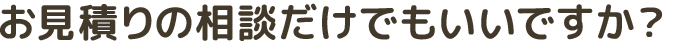 お見積もりの相談だけでもいいですか？